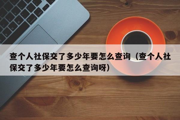 查个人社保交了多少年要怎么查询（查个人社保交了多少年要怎么查询呀）