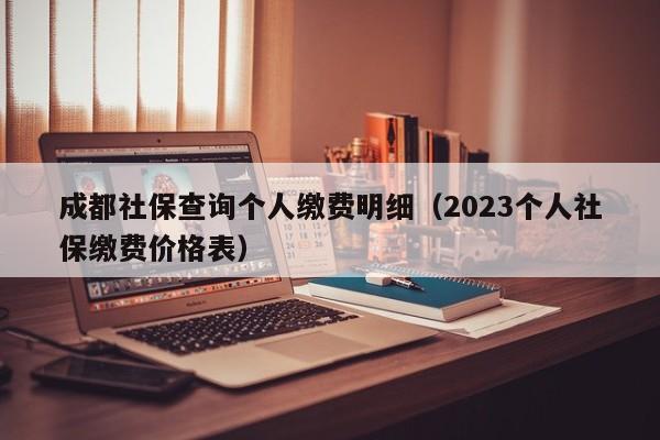 成都社保查询个人缴费明细（2023个人社保缴费价格表）