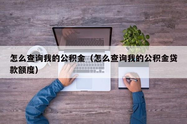 怎么查询我的公积金（怎么查询我的公积金贷款额度）