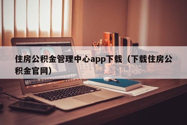 住房公积金管理中心app下载（下载住房公积金官网）