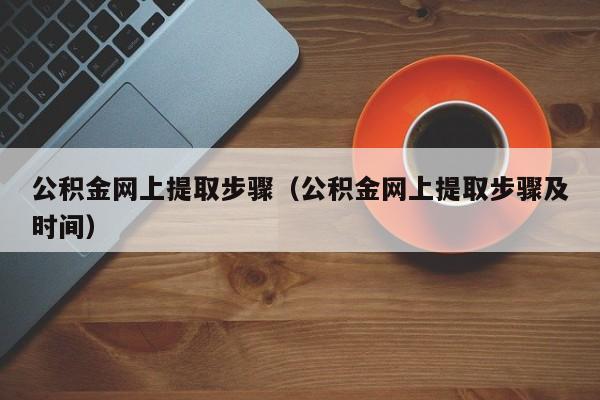 公积金网上提取步骤（公积金网上提取步骤及时间）