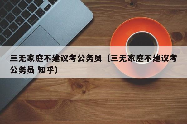 三无家庭不建议考公务员（三无家庭不建议考公务员 知乎）