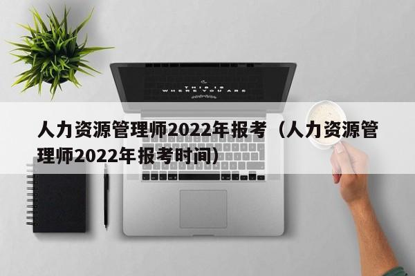 人力资源管理师2022年报考（人力资源管理师2022年报考时间）