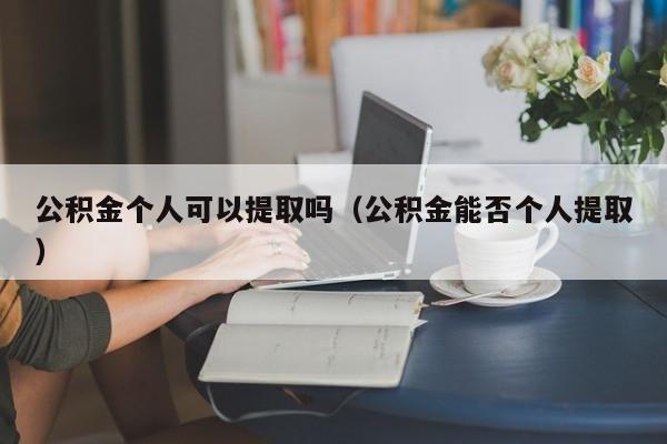 公积金个人可以提取吗（公积金能否个人提取）