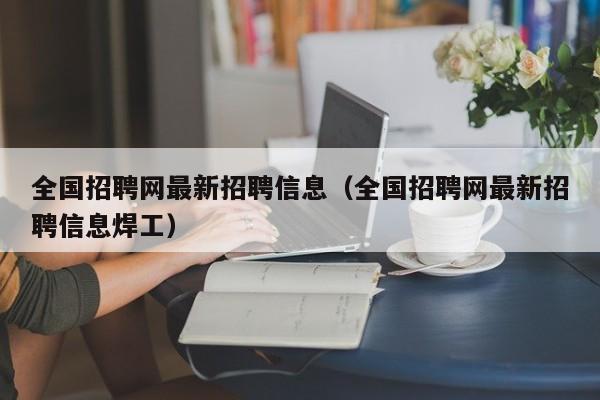 全国招聘网最新招聘信息（全国招聘网最新招聘信息焊工）