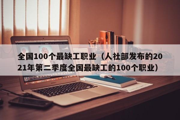 全国100个最缺工职业（人社部发布的2021年第二季度全国最缺工的100个职业）