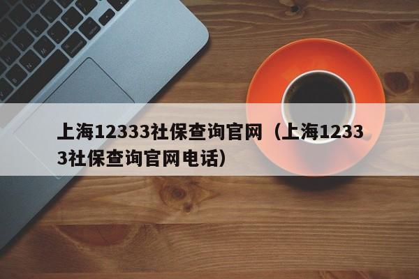 上海12333社保查询官网（上海12333社保查询官网电话）