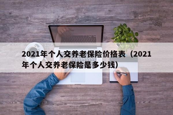 2021年个人交养老保险价格表（2021年个人交养老保险是多少钱）