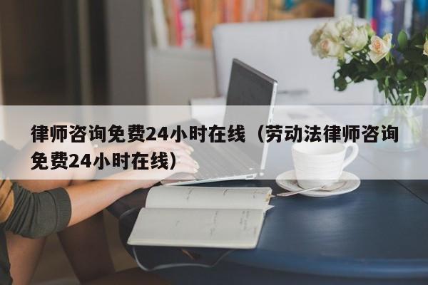 律师咨询免费24小时在线（劳动法律师咨询免费24小时在线）