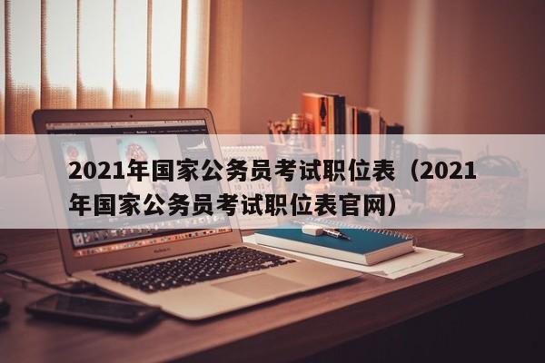 2021年国家公务员考试职位表（2021年国家公务员考试职位表官网）