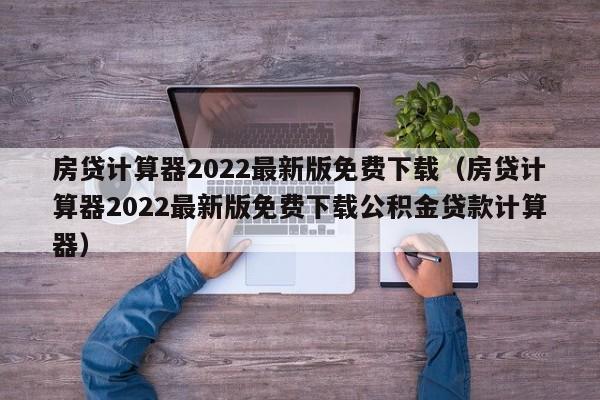 房贷计算器2022最新版免费下载（房贷计算器2022最新版免费下载公积金贷款计算器）