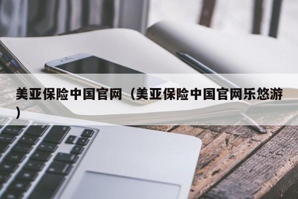 美亚保险中国官网（美亚保险中国官网乐悠游）