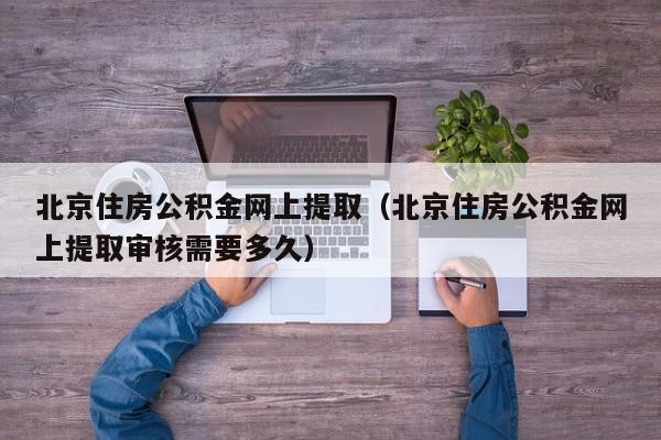 北京住房公积金网上提取（北京住房公积金网上提取审核需要多久）