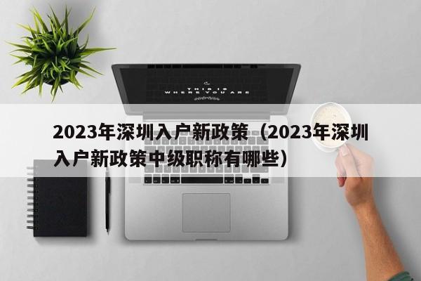 2023年深圳入户新政策（2023年深圳入户新政策中级职称有哪些）