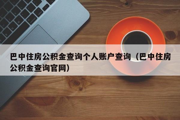 巴中住房公积金查询个人账户查询（巴中住房公积金查询官网）