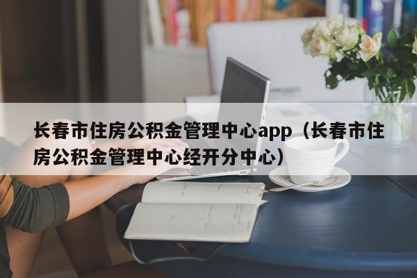 长春市住房公积金管理中心app（长春市住房公积金管理中心经开分中心）