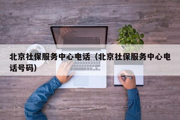 北京社保服务中心电话（北京社保服务中心电话号码）