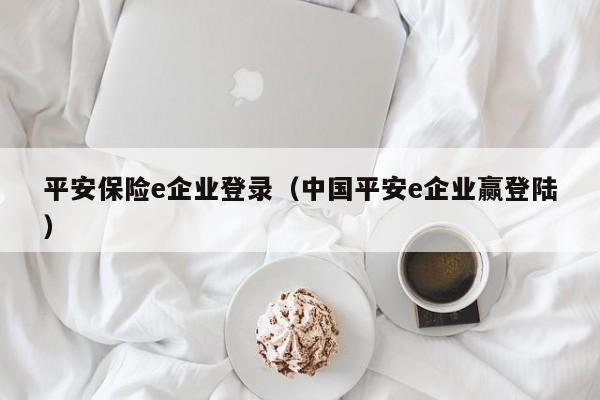 平安保险e企业登录（中国平安e企业赢登陆）