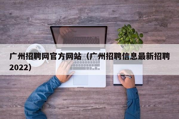 广州招聘网官方网站（广州招聘信息最新招聘2022）