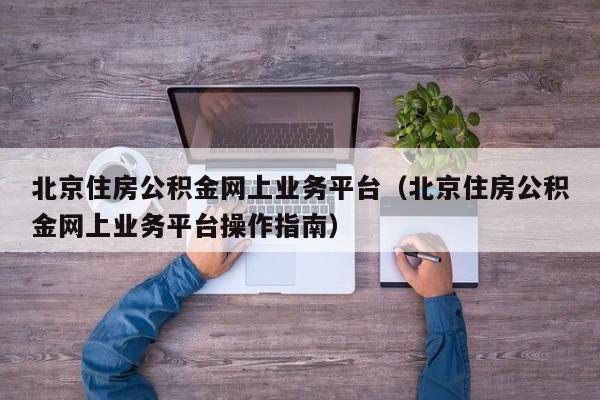 北京住房公积金网上业务平台（北京住房公积金网上业务平台操作指南）