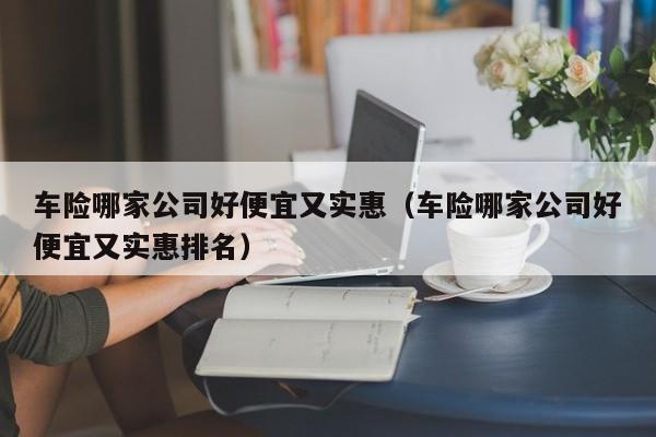 车险哪家公司好便宜又实惠（车险哪家公司好便宜又实惠排名）