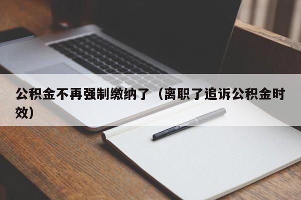 公积金不再强制缴纳了（离职了追诉公积金时效）