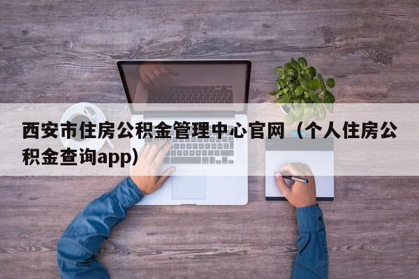 西安市住房公积金管理中心官网（个人住房公积金查询app）