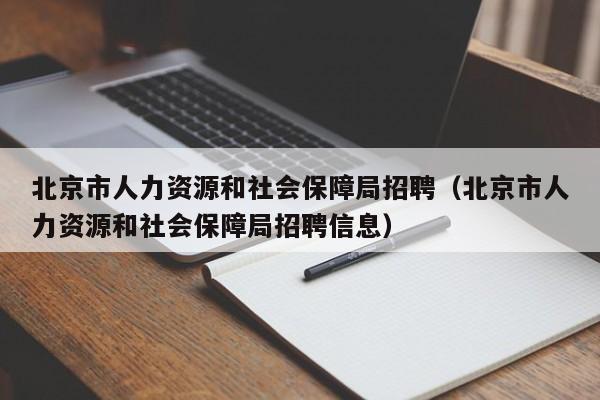 北京市人力资源和社会保障局招聘（北京市人力资源和社会保障局招聘信息）