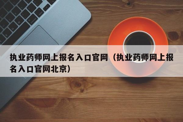 执业药师网上报名入口官网（执业药师网上报名入口官网北京）