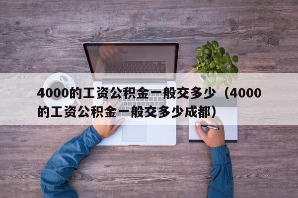 4000的工资公积金一般交多少（4000的工资公积金一般交多少成都）