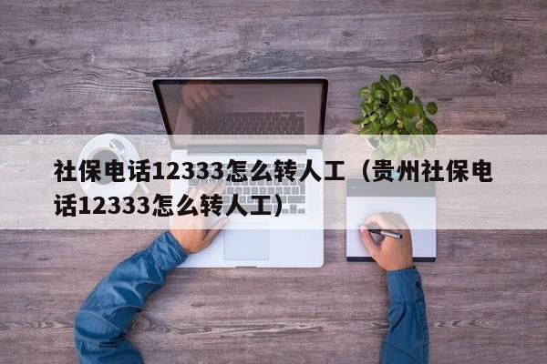 社保电话12333怎么转人工（贵州社保电话12333怎么转人工）