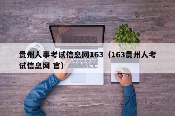 贵州人事考试信息网163（163贵州人考试信息网 官）