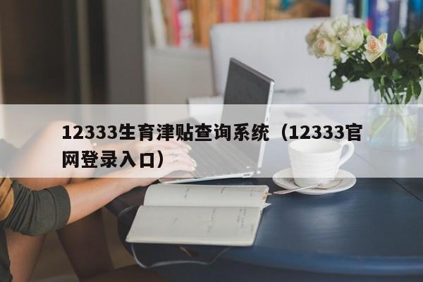 12333生育津贴查询系统（12333官网登录入口）