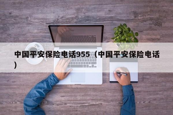 中国平安保险电话955（中国平安保险电话）