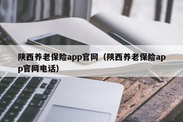 陕西养老保险app官网（陕西养老保险app官网电话）