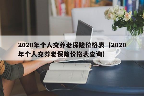 2020年个人交养老保险价格表（2020年个人交养老保险价格表查询）