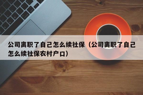 公司离职了自己怎么续社保（公司离职了自己怎么续社保农村户口）