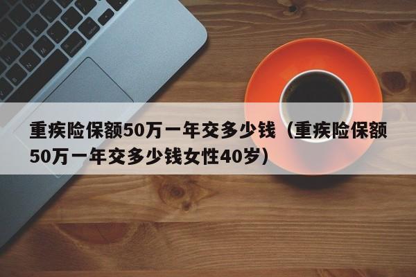 重疾险保额50万一年交多少钱（重疾险保额50万一年交多少钱女性40岁）