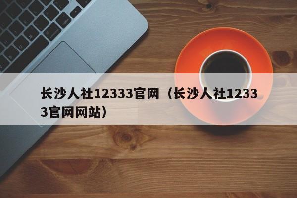 长沙人社12333官网（长沙人社12333官网网站）