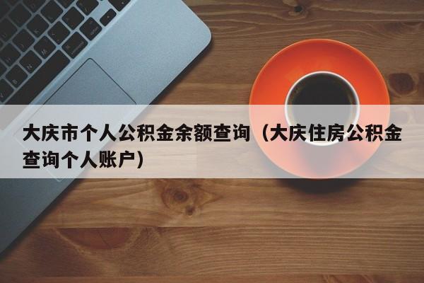 大庆市个人公积金余额查询（大庆住房公积金查询个人账户）