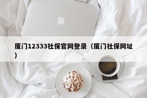 厦门12333社保官网登录（厦门社保网址）