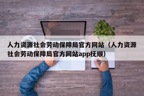 人力资源社会劳动保障局官方网站（人力资源社会劳动保障局官方网站app抚顺）