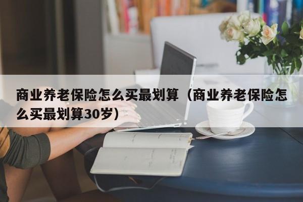 商业养老保险怎么买最划算（商业养老保险怎么买最划算30岁）