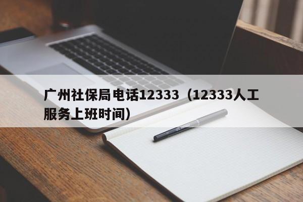 广州社保局电话12333（12333人工服务上班时间）