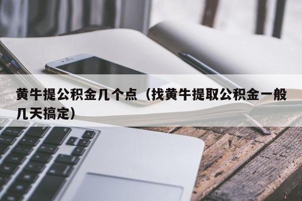 黄牛提公积金几个点（找黄牛提取公积金一般几天搞定）