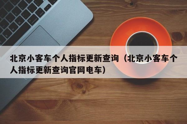 北京小客车个人指标更新查询（北京小客车个人指标更新查询官网电车）