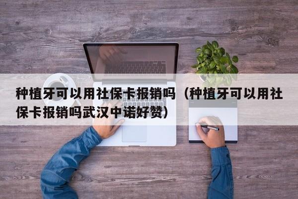 种植牙可以用社保卡报销吗（种植牙可以用社保卡报销吗武汉中诺好赞）