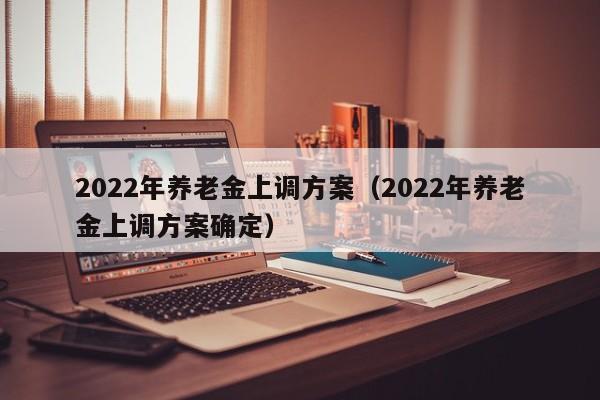 2022年养老金上调方案（2022年养老金上调方案确定）