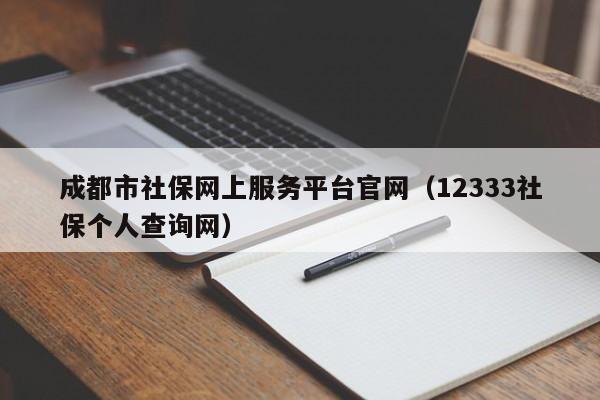 成都市社保网上服务平台官网（12333社保个人查询网）