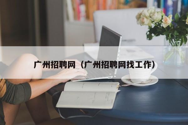 广州招聘网（广州招聘网找工作）